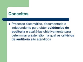 Conceitos
 Processo sistemático, documentado e
independente para obter evidências de
auditoria e avaliá-las objetivamente para
determinar a extensão na qual os critérios
de auditoria são atendidos
 