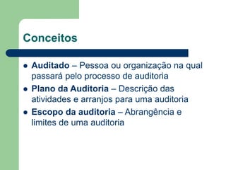 Conceitos
 Auditado – Pessoa ou organização na qual
passará pelo processo de auditoria
 Plano da Auditoria – Descrição das
atividades e arranjos para uma auditoria
 Escopo da auditoria – Abrangência e
limites de uma auditoria
 