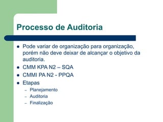 Processo de Auditoria
 Pode variar de organização para organização,
porém não deve deixar de alcançar o objetivo da
auditoria.
 CMM KPA N2 – SQA
 CMMI PA N2 - PPQA
 Etapas
– Planejamento
– Auditoria
– Finalização
 