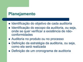 Planejamento
 Identificação do objetivo de cada auditoria
 Identificação do escopo da auditoria, ou seja,
onde se quer verificar a existência de não-
conformidades
 Auditoria no produto ou no processo
 Definição da estratégia da auditoria, ou seja,
como ela será realizada
 Definição de um cronograma de auditoria
 