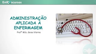 ADMINISTRAÇÃO
APLICADA À
ENFERMAGEM
Profª MSc. Geisa Vilarins
 