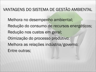 VANTAGENS DO SISTEMA DE GESTÃO AMBIENTAL
 Melhora no desempenho ambiental;
 Redução do consumo de recursos energéticos;
 Redução nos custos em geral;
 Otimização do processo produtivo;
 Melhora as relações indústria/governo;
 Entre outras;
19
 