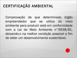  Comprovação de que determinado órgão
empreendedor que se utiliza do meio
ambiente para produzir está em conformidade
com a Lei do Meio Ambiente n°6938/81,
deixando-o na melhor condição possível a fim
de obter um desenvolvimento sustentável.
CERTIFICAÇÃO AMBIENTAL
2
 