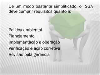 De um modo bastante simplificado, o SGA
deve cumprir requisitos quanto a:
 Política ambiental
 Planejamento
 Implementação e operação
 Verificação e ação corretiva
 Revisão pela gerência
22
 
