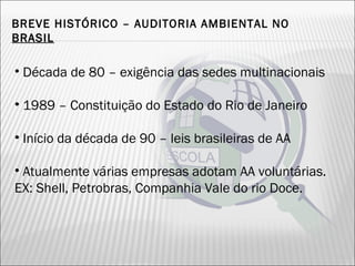 BREVE HISTÓRICO – AUDITORIA AMBIENTAL NO
BRASILBRASIL
• Década de 80 – exigência das sedes multinacionais
• 1989 – Constituição do Estado do Rio de Janeiro
• Início da década de 90 – leis brasileiras de AA
• Atualmente várias empresas adotam AA voluntárias.
EX: Shell, Petrobras, Companhia Vale do rio Doce.
24
 