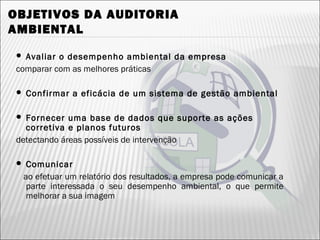 OBJETIVOS DA AUDITORIA
AMBIENTAL
 Avaliar o desempenho ambiental da empresa
comparar com as melhores práticas
 Confirmar a eficácia de um sistema de gestão ambiental
 Fornecer uma base de dados que suporte as ações
corretiva e planos futuros
detectando áreas possíveis de intervenção
 Comunicar
ao efetuar um relatório dos resultados, a empresa pode comunicar a
parte interessada o seu desempenho ambiental, o que permite
melhorar a sua imagem
29
 