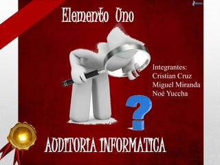 AUDITORIA INFORMATICA
Elemento Uno
Integrantes:
Cristian Cruz
Miguel Miranda
Noé Yuccha
 