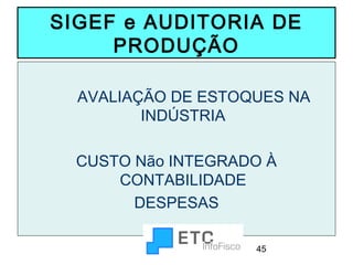 SIGEF e AUDITORIA DE
PRODUÇÃO
AVALIAÇÃO DE ESTOQUES NA
INDÚSTRIA
CUSTO Não INTEGRADO À
CONTABILIDADE
DESPESAS
45

 
