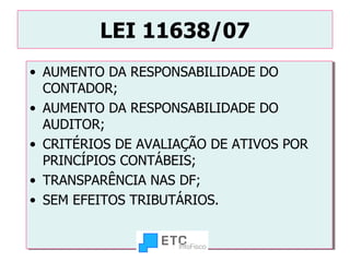 LEI 11638/07 AUMENTO DA RESPONSABILIDADE DO CONTADOR; AUMENTO DA RESPONSABILIDADE DO AUDITOR; CRITÉRIOS DE AVALIAÇÃO DE ATIVOS POR PRINCÍPIOS CONTÁBEIS; TRANSPARÊNCIA NAS DF; SEM EFEITOS TRIBUTÁRIOS. 