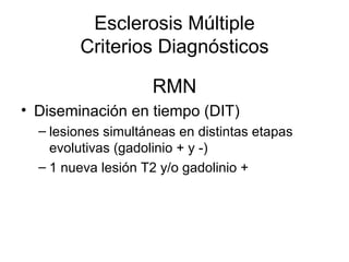 RMN Diseminación en tiempo (DIT) lesiones simultáneas en distintas etapas evolutivas (gadolinio + y -)  1 nueva lesión T2 y/o gadolinio + Esclerosis Múltiple Criterios Diagnósticos 