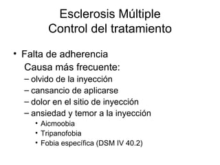 Esclerosis Múltiple Control del tratamiento Falta de adherencia Causa más frecuente: olvido de la inyección cansancio de aplicarse dolor en el sitio de inyección ansiedad y temor a la inyección Aicmoobia Tripanofobia Fobia específica (DSM IV 40.2) 