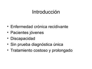 Introducción Enfermedad crónica recidivante Pacientes jóvenes Discapacidad Sin prueba diagnóstica única Tratamiento costoso y prolongado 