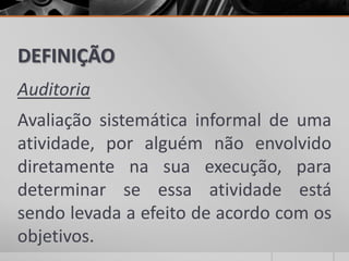 DEFINIÇÃO
Auditoria
Avaliação sistemática informal de uma
atividade, por alguém não envolvido
diretamente na sua execução, para
determinar se essa atividade está
sendo levada a efeito de acordo com os
objetivos.
 