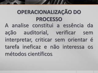 OPERACIONALIZAÇÃO DO
PROCESSO
A analise constitui a essência da
ação auditorial, verificar sem
interpretar, criticar sem orientar é
tarefa ineficaz e não interessa os
métodos científicos.
 