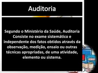 Segundo o Ministério da Saúde, Auditoria
Consiste no exame sistemático e
independente dos fatos obtidos através da
observação, medição, ensaio ou outras
técnicas apropriadas, de uma atividade,
elemento ou sistema.
 