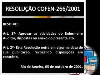 RESOLVE:
Art. 1º- Aprovar as atividades do Enfermeiro
Auditor, dispostas no anexo do presente ato.
Art. 2º- Esta Resolução entra em vigor na data de
sua publicação, revogando disposições em
contrário.
Rio de Janeiro, 05 de outubro de 2001.
 