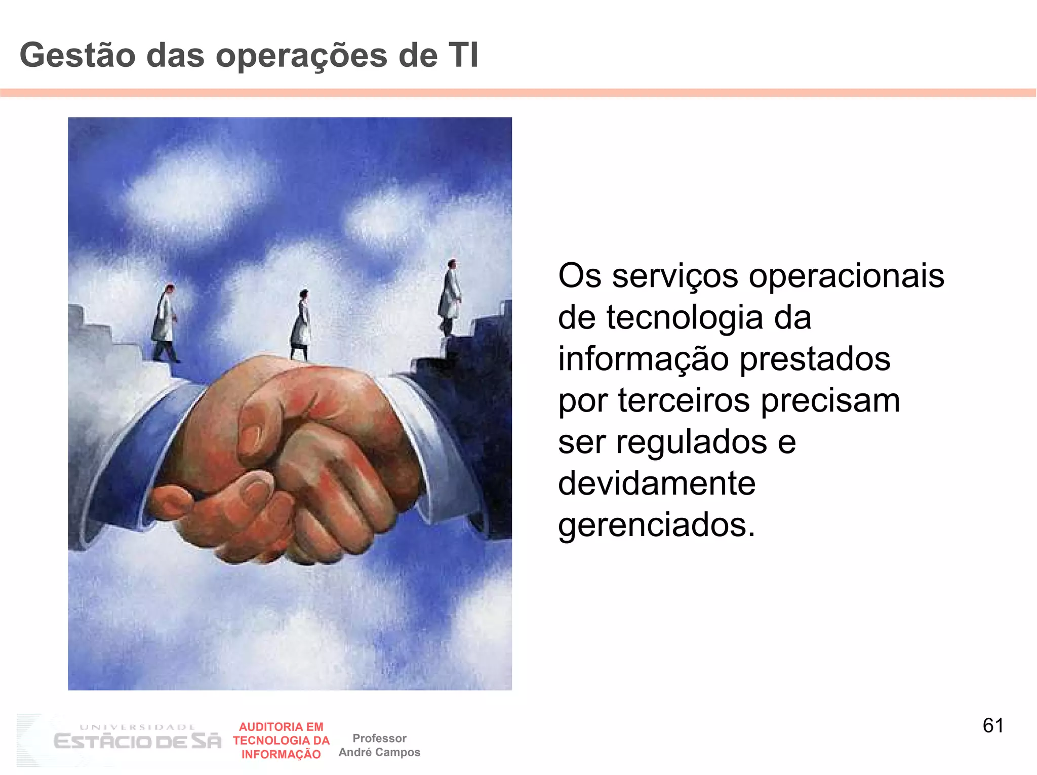 Gestão das operações de TI




                                         Os serviços operacionais
                                         de tecnologia da
                                         informação prestados
                                         por terceiros precisam
                                         ser regulados e
                                         devidamente
                                         gerenciados.




             AUDITORIA EM
                            Professor
                                                                    61
            TECNOLOGIA DA
             INFORMAÇÃO   André Campos
 