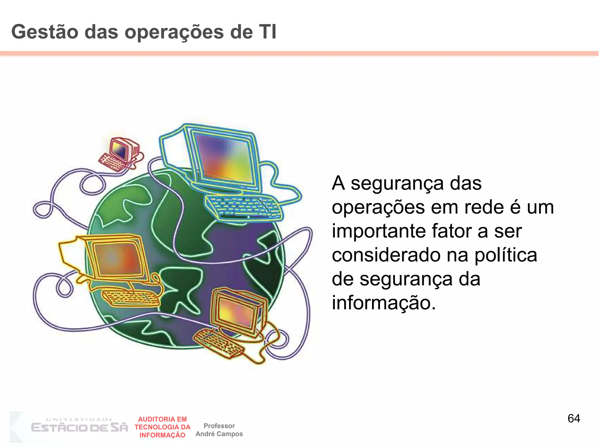 Gestão das operações de TI




                                         A segurança das
                                         operações em rede é um
                                         importante fator a ser
                                         considerado na política
                                         de segurança da
                                         informação.




             AUDITORIA EM
                            Professor
                                                                   64
            TECNOLOGIA DA
             INFORMAÇÃO   André Campos
 