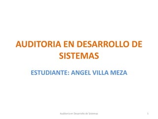 AUDITORIA EN DESARROLLO DE SISTEMAS ESTUDIANTE: ANGEL VILLA MEZA 1 Auditoria en Desarrollo de Sistemas 