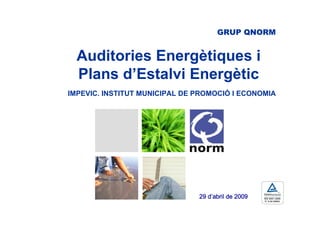 GRUP QNORM


  Auditories Energètiques i
  Plans d’Estalvi Energètic
IMPEVIC. INSTITUT MUNICIPAL DE PROMOCIÓ I ECONOMIA




                                  d’
                               29 d’abril de 2009
 