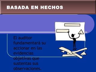 El auditor
fundamentará su
accionar en las
evidencias
objetivas que
sustentas sus
observaciones.
BASADA EN HECHOS
 