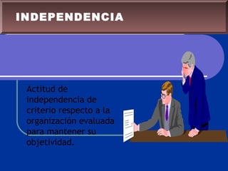 Actitud de
independencia de
criterio respecto a la
organización evaluada
para mantener su
objetividad.
INDEPENDENCIA
 