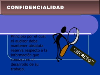 Principio por el cual
el auditor debe
mantener absoluta
reserva respecto a la
información que
conozca en el
desarrollo de su
trabajo.
““SECRETO”
SECRETO”
CONFIDENCIALIDAD
 