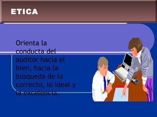 Orienta la
conducta del
auditor hacia el
bien, hacia la
búsqueda de lo
correcto, lo ideal y
la excelencia.
ETICA
 
