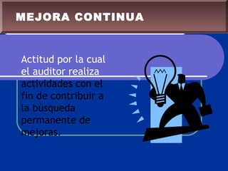 Actitud por la cual
el auditor realiza
actividades con el
fin de contribuir a
la búsqueda
permanente de
mejoras.
MEJORA CONTINUA
 