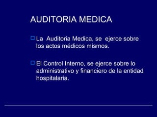 AUDITORIA MEDICA
 La Auditoria Medica, se ejerce sobre
los actos médicos mismos.
 El Control Interno, se ejerce sobre lo
administrativo y financiero de la entidad
hospitalaria.
 