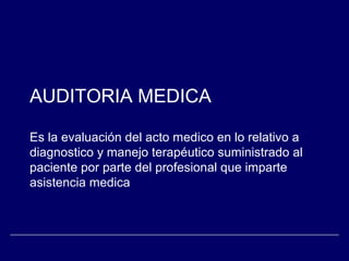 AUDITORIA MEDICA
Es la evaluación del acto medico en lo relativo a
diagnostico y manejo terapéutico suministrado al
paciente por parte del profesional que imparte
asistencia medica
 