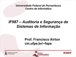 IF987 – Auditoria e Segurança de
Sistemas de Informação
Prof. Francisco Airton
cin.ufpe.br/~faps
Universidade Federal de Pernambuco
Centro de Informática
 
