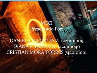 MECI
         Presentado Por:

 DANIELA P. CORTES Z. 1220101009
  DIANA P. PEÑA CH. 1220101046
CRISTIAN MORA TORRES 7420101001
 