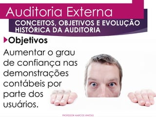 Auditoria Externa
PROFESSOR MARCOS VINÍCIUS
Objetivos
Aumentar o grau
de confiança nas
demonstrações
contábeis por
parte dos
usuários.
CONCEITOS, OBJETIVOS E EVOLUÇÃO
HISTÓRICA DA AUDITORIA
 