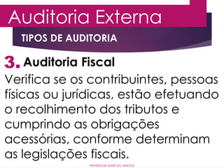 3.
Auditoria Externa
Auditoria Fiscal
Verifica se os contribuintes, pessoas
físicas ou jurídicas, estão efetuando
o recolhimento dos tributos e
cumprindo as obrigações
acessórias, conforme determinam
as legislações fiscais.
PROFESSOR MARCOS VINÍCIUS
TIPOS DE AUDITORIA
 
