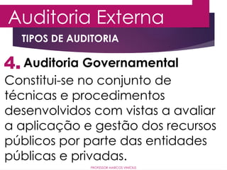 4.
Auditoria Externa
Auditoria Governamental
Constitui-se no conjunto de
técnicas e procedimentos
desenvolvidos com vistas a avaliar
a aplicação e gestão dos recursos
públicos por parte das entidades
públicas e privadas.
PROFESSOR MARCOS VINÍCIUS
TIPOS DE AUDITORIA
 