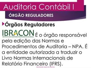Auditoria Contábil I
PROFESSOR MARCOS VINÍCIUS
Órgãos Reguladores
ÓRGÃO REGULADORES
É o órgão responsável
pela edição das Normas e
Procedimentos de Auditoria – NPA. É
a entidade autorizada a traduzir o
Livro Normas Internacionais de
Relatório Financeiro (IFRS).
 