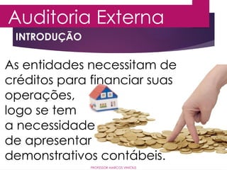 INTRODUÇÃO
Auditoria Externa
PROFESSOR MARCOS VINÍCIUS
As entidades necessitam de
créditos para financiar suas
operações,
logo se tem
a necessidade
de apresentar
demonstrativos contábeis.
 