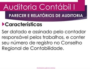 Auditoria Contábil I
PROFESSOR MARCOS VINÍCIUS
PARECER E RELATÓRIOS DE AUDITORIA
Ser datado e assinado pelo contador
responsável pelos trabalhos, e conter
seu número de registro no Conselho
Regional de Contabilidade.
Características
 