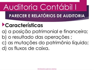 Auditoria Contábil I
PROFESSOR MARCOS VINÍCIUS
PARECER E RELATÓRIOS DE AUDITORIA
a) a posição patrimonial e financeira;
b) o resultado das operações ;
c) as mutações do patrimônio líquido;
d) os fluxos de caixa.
Características
 