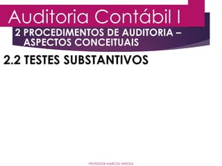2 PROCEDIMENTOS DE AUDITORIA –
ASPECTOS CONCEITUAIS
Auditoria Contábil I
PROFESSOR MARCOS VINÍCIUS
2.2 TESTES SUBSTANTIVOS
 