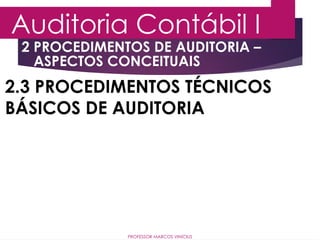 2 PROCEDIMENTOS DE AUDITORIA –
ASPECTOS CONCEITUAIS
Auditoria Contábil I
PROFESSOR MARCOS VINÍCIUS
2.3 PROCEDIMENTOS TÉCNICOS
BÁSICOS DE AUDITORIA
 