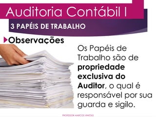 3 PAPÉIS DE TRABALHO
Auditoria Contábil I
PROFESSOR MARCOS VINÍCIUS
Observações
Os Papéis de
Trabalho são de
propriedade
exclusiva do
Auditor, o qual é
responsável por sua
guarda e sigilo.
 