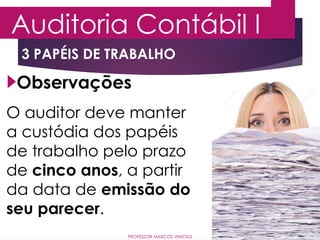 3 PAPÉIS DE TRABALHO
Auditoria Contábil I
PROFESSOR MARCOS VINÍCIUS
Observações
O auditor deve manter
a custódia dos papéis
de trabalho pelo prazo
de cinco anos, a partir
da data de emissão do
seu parecer.
 