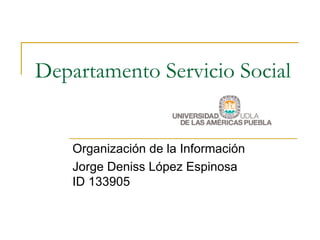 Departamento Servicio Social  Organización de la Información Jorge Deniss López Espinosa ID 133905 