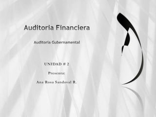 Auditoria FinancieraAuditoria Gubernamental  UNIDAD # 2  Presenta: Ana Rosa Sandoval R. 