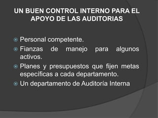 UN BUEN CONTROL INTERNO PARA EL
    APOYO DE LAS AUDITORIAS


 Personal competente.
 Fianzas de manejo para algunos
  activos.
 Planes y presupuestos que fijen metas
  específicas a cada departamento.
 Un departamento de Auditoría Interna
 