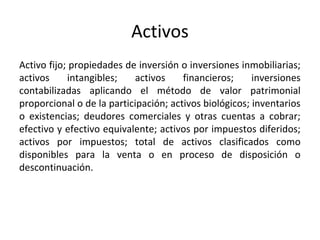 Activos
Activo fijo; propiedades de inversión o inversiones inmobiliarias;
activos intangibles; activos financieros; inver...