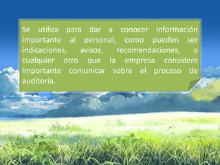 Se utiliza para dar a conocer información
importante al personal, como pueden ser
indicaciones,  avisos, recomendaciones, o
cualquier otro que la empresa considere
importante comunicar sobre el proceso de
auditoría.
 