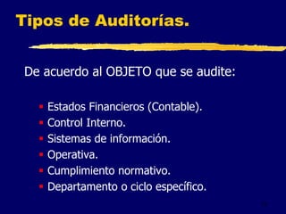 12
Tipos de Auditorías.
De acuerdo al OBJETO que se audite:
 Estados Financieros (Contable).
 Control Interno.
 Sistemas de información.
 Operativa.
 Cumplimiento normativo.
 Departamento o ciclo específico.
 